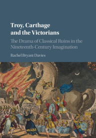 Title: Troy, Carthage and the Victorians: The Drama of Classical Ruins in the Nineteenth-Century Imagination, Author: Rachel Bryant Davies