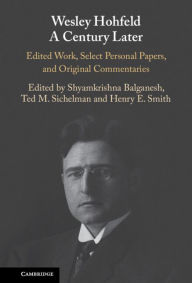 Title: Wesley Hohfeld A Century Later: Edited Work, Select Personal Papers, and Original Commentaries, Author: Shyamkrishna Balganesh