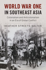 Title: World War One in Southeast Asia: Colonialism and Anticolonialism in an Era of Global Conflict, Author: Heather Streets-Salter