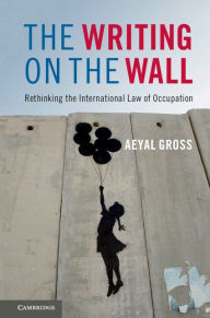 Title: The Writing on the Wall: Rethinking the International Law of Occupation, Author: Aeyal Gross