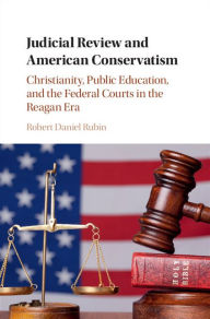 Title: Judicial Review and American Conservatism: Christianity, Public Education, and the Federal Courts in the Reagan Era, Author: Robert Daniel Rubin