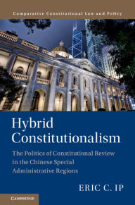 Title: Hybrid Constitutionalism: The Politics of Constitutional Review in the Chinese Special Administrative Regions, Author: Eric C. Ip