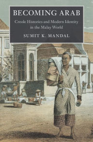 Title: Becoming Arab: Creole Histories and Modern Identity in the Malay World, Author: Sumit K. Mandal