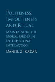 Title: Politeness, Impoliteness and Ritual: Maintaining the Moral Order in Interpersonal Interaction, Author: Dániel Z. Kádár