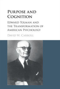 Title: Purpose and Cognition: Edward Tolman and the Transformation of American Psychology, Author: David W. Carroll