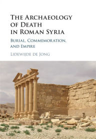 Title: The Archaeology of Death in Roman Syria: Burial, Commemoration, and Empire, Author: Lidewijde de Jong