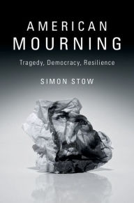 Title: American Mourning: Tragedy, Democracy, Resilience, Author: Simon Stow