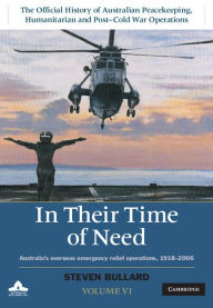 Title: In their Time of Need: Volume 6, The Official History of Australian Peacekeeping, Humanitarian and Post-Cold War Operations: Australia's Overseas Emergency Relief Operations 1918-2006, Author: Steven Bullard