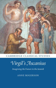 Title: Virgil's Ascanius: Imagining the Future in the Aeneid, Author: Anne Rogerson