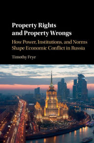 Title: Property Rights and Property Wrongs: How Power, Institutions, and Norms Shape Economic Conflict in Russia, Author: Timothy Frye