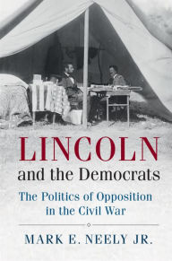 Title: Lincoln and the Democrats: The Politics of Opposition in the Civil War, Author: Mark E. Neely