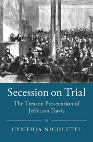 Title: Secession on Trial: The Treason Prosecution of Jefferson Davis, Author: Cynthia Nicoletti