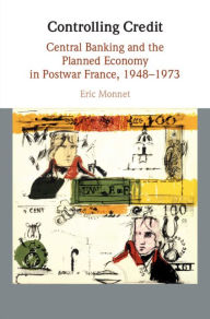 Title: Controlling Credit: Central Banking and the Planned Economy in Postwar France, 1948-1973, Author: Eric Monnet