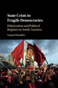 Title: State Crisis in Fragile Democracies: Polarization and Political Regimes in South America, Author: Samuel Handlin