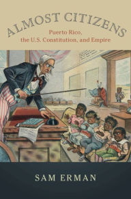 Title: Almost Citizens: Puerto Rico, the U.S. Constitution, and Empire, Author: Sam Erman