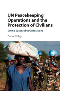Title: UN Peacekeeping Operations and the Protection of Civilians: Saving Succeeding Generations, Author: Conor Foley