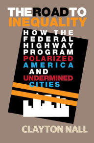 Title: The Road to Inequality: How the Federal Highway Program Polarized America and Undermined Cities, Author: Clayton Nall