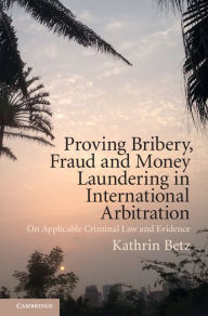 Title: Proving Bribery, Fraud and Money Laundering in International Arbitration: On Applicable Criminal Law and Evidence, Author: Kathrin Betz