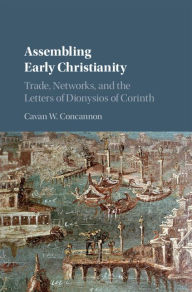 Title: Assembling Early Christianity: Trade, Networks, and the Letters of Dionysios of Corinth, Author: Cavan W. Concannon