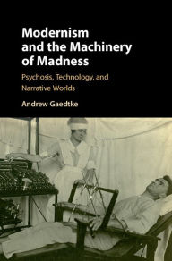 Title: Modernism and the Machinery of Madness: Psychosis, Technology, and Narrative Worlds, Author: Andrew Gaedtke