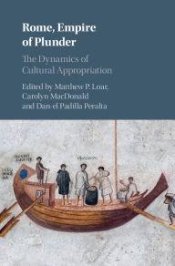 Title: Rome, Empire of Plunder: The Dynamics of Cultural Appropriation, Author: Matthew P. Loar