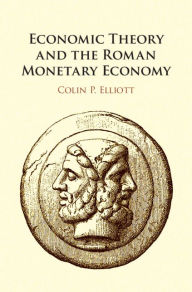 Title: Economic Theory and the Roman Monetary Economy, Author: Colin P. Elliott