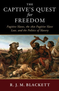 Title: The Captive's Quest for Freedom: Fugitive Slaves, the 1850 Fugitive Slave Law, and the Politics of Slavery, Author: R. J. M. Blackett