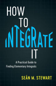 Title: How to Integrate It: A Practical Guide to Finding Elementary Integrals, Author: Seán M. Stewart