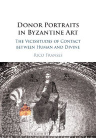 Title: Donor Portraits in Byzantine Art: The Vicissitudes of Contact between Human and Divine, Author: Rico Franses