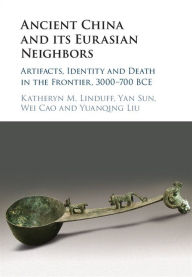 Title: Ancient China and its Eurasian Neighbors: Artifacts, Identity and Death in the Frontier, 3000-700 BCE, Author: Katheryn M. Linduff