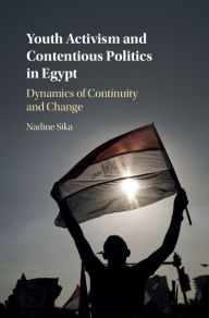 Title: Youth Activism and Contentious Politics in Egypt: Dynamics of Continuity and Change, Author: Nadine Sika