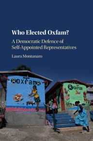 Title: Who Elected Oxfam?: A Democratic Defense of Self-Appointed Representatives, Author: Laura Montanaro