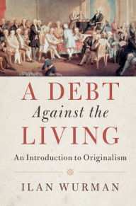 Title: A Debt Against the Living: An Introduction to Originalism, Author: Ilan Wurman