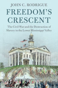Title: Freedom's Crescent: The Civil War and the Destruction of Slavery in the Lower Mississippi Valley, Author: John C. Rodrigue