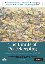 Title: The Limits of Peacekeeping: Volume 4, The Official History of Australian Peacekeeping, Humanitarian and Post-Cold War Operations: Australian Missions in Africa and the Americas, 1992-2005, Author: Jean Bou