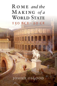 Title: Rome and the Making of a World State, 150 BCE-20 CE, Author: Josiah Osgood