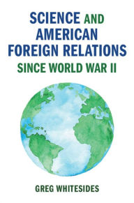 Title: Science and American Foreign Relations since World War II, Author: Greg Whitesides