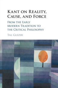 Title: Kant on Reality, Cause, and Force: From the Early Modern Tradition to the Critical Philosophy, Author: Tal Glezer