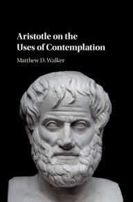 Title: Aristotle on the Uses of Contemplation, Author: Matthew D. Walker