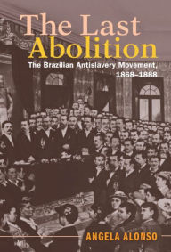 Title: The Last Abolition: The Brazilian Antislavery Movement, 1868-1888, Author: Angela Alonso