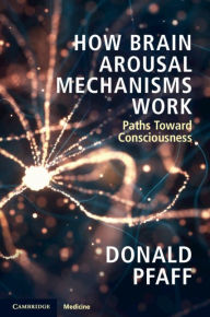 Title: How Brain Arousal Mechanisms Work: Paths Toward Consciousness, Author: Donald Pfaff