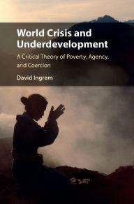 Title: World Crisis and Underdevelopment: A Critical Theory of Poverty, Agency, and Coercion, Author: David Ingram