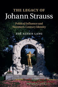 Title: The Legacy of Johann Strauss: Political Influence and Twentieth-Century Identity, Author: Zoë Alexis Lang