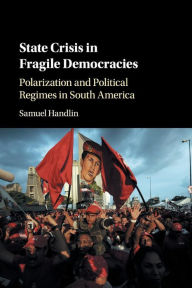 Title: State Crisis in Fragile Democracies: Polarization and Political Regimes in South America, Author: Samuel Handlin