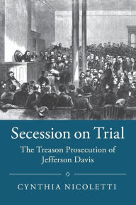Title: Secession on Trial: The Treason Prosecution of Jefferson Davis, Author: Cynthia Nicoletti