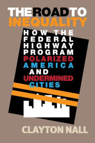 Title: The Road to Inequality: How the Federal Highway Program Polarized America and Undermined Cities, Author: Clayton Nall