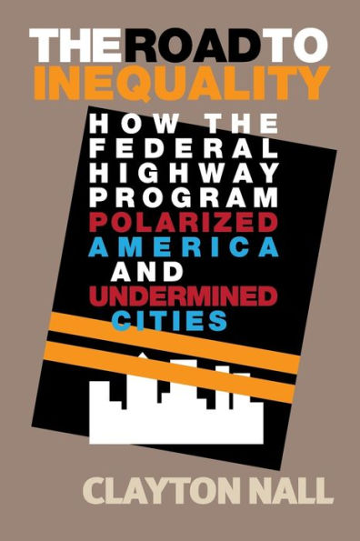 the Road to Inequality: How Federal Highway Program Polarized America and Undermined Cities