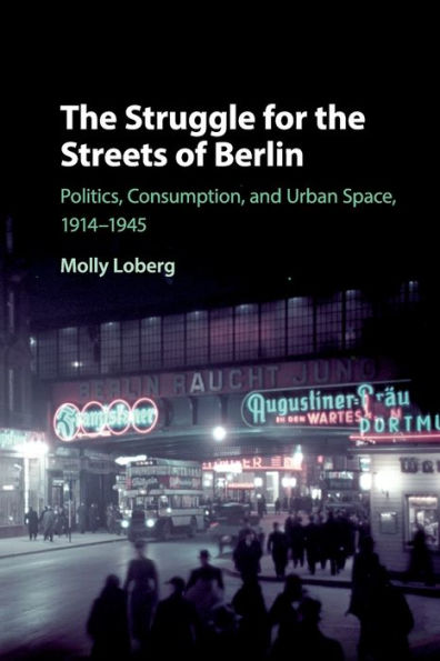 the Struggle for Streets of Berlin: Politics, Consumption, and Urban Space, 1914-1945