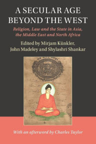 Title: A Secular Age beyond the West: Religion, Law and the State in Asia, the Middle East and North Africa, Author: Mirjam Künkler