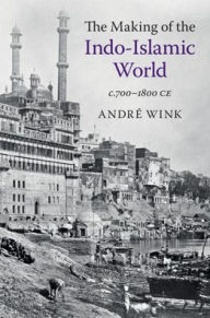 Title: The Making of the Indo-Islamic World: c.700-1800 CE, Author: André Wink